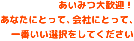 あいみつ大歓迎!あなたにとって、会社にとって、一番良い選択をしてください